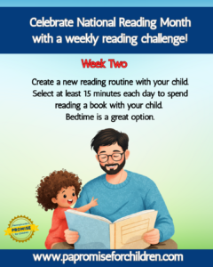 Celebrate National Reading Month with a weekly reading challenge! Week Two: Create a new reading routine with your child. Select at least 15 minutes each day to spend reading a book with your child. Bedtime is a great option! www.papromiseforchildren.com. A person wearing glasses and a blue sweater is sitting cross-legged, reading a book to a child in a red dress. The child is pointing at the book.